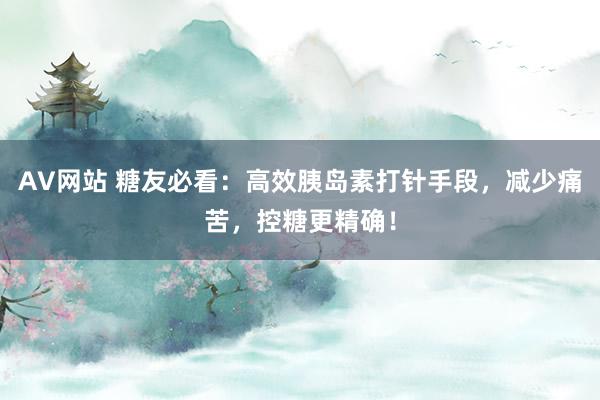 AV网站 糖友必看：高效胰岛素打针手段，减少痛苦，控糖更精确！