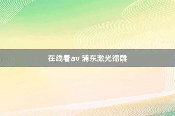 在线看av 浦东激光镭雕