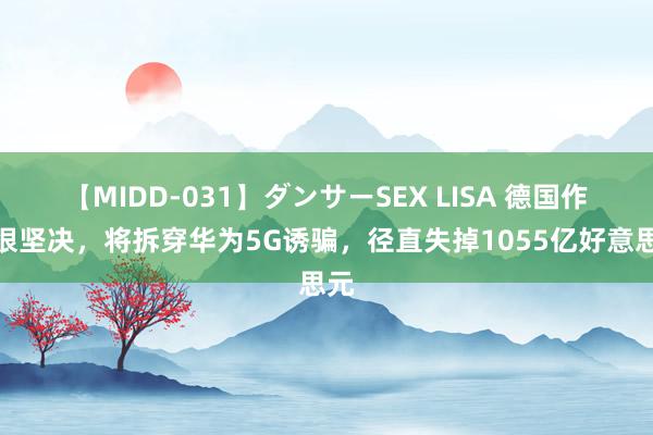 【MIDD-031】ダンサーSEX LISA 德国作风很坚决，将拆穿华为5G诱骗，径直失掉1055亿好意思元