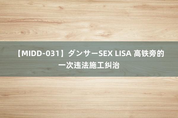 【MIDD-031】ダンサーSEX LISA 高铁旁的一次违法施工纠治