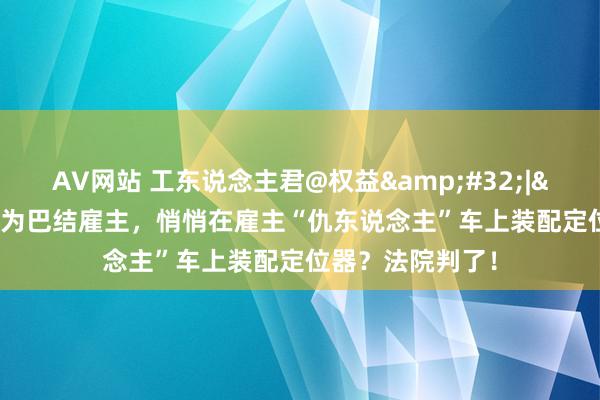 AV网站 工东说念主君@权益&#32;|&#32;男人为巴结雇主，悄悄在雇主“仇东说念主”车上装配定位器？法院判了！