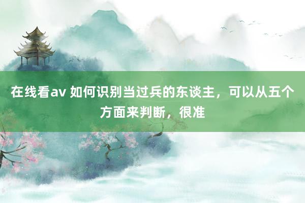 在线看av 如何识别当过兵的东谈主，可以从五个方面来判断，很准