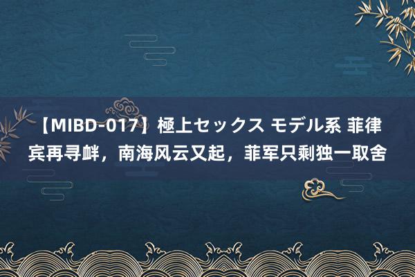 【MIBD-017】極上セックス モデル系 菲律宾再寻衅，南海风云又起，菲军只剩独一取舍