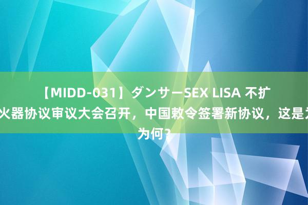 【MIDD-031】ダンサーSEX LISA 不扩散核火器协议审议大会召开，中国敕令签署新协议，这是为何？