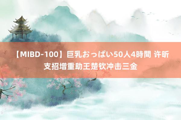 【MIBD-100】巨乳おっぱい50人4時間 许昕支招增重助王楚钦冲击三金