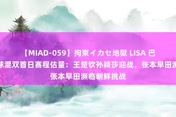 【MIAD-059】拘束イカセ地獄 LISA 巴黎奥运乒乓球混双首日赛程估量：王楚钦孙颖莎迎战，张本早田濒临朝鲜挑战