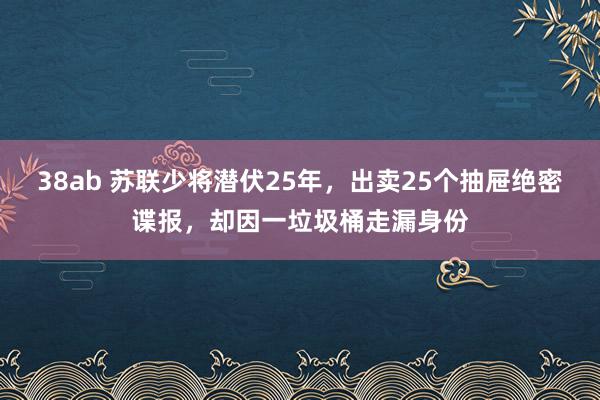 38ab 苏联少将潜伏25年，出卖25个抽屉绝密谍报，却因一垃圾桶走漏身份