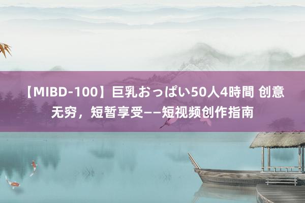 【MIBD-100】巨乳おっぱい50人4時間 创意无穷，短暂享受——短视频创作指南