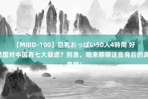 【MIBD-100】巨乳おっぱい50人4時間 好意思国对中国有七大疑虑？别急，咱来聊聊这些背后的真相！