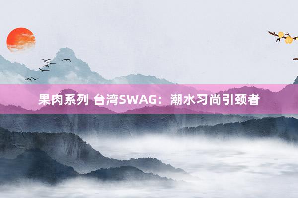 果肉系列 台湾SWAG：潮水习尚引颈者