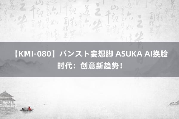 【KMI-080】パンスト妄想脚 ASUKA AI换脸时代：创意新趋势！