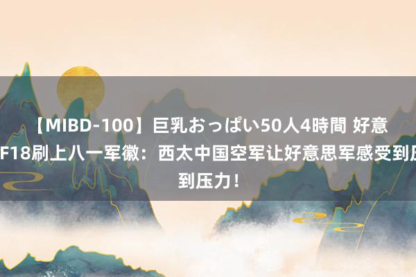 【MIBD-100】巨乳おっぱい50人4時間 好意思军F18刷上八一军徽：西太中国空军让好意思军感受到压力！