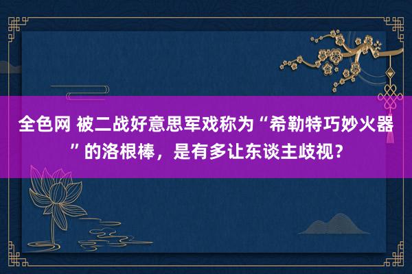 全色网 被二战好意思军戏称为“希勒特巧妙火器”的洛根棒，是有多让东谈主歧视？