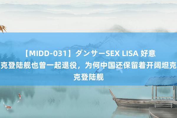 【MIDD-031】ダンサーSEX LISA 好意思俄坦克登陆舰也曾一起退役，为何中国还保留着开阔坦克登陆舰