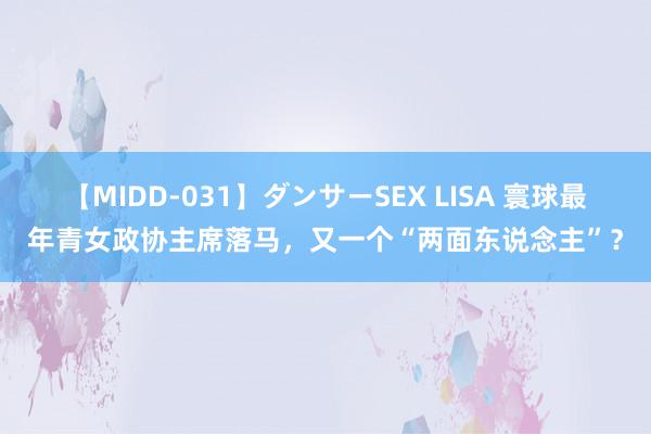 【MIDD-031】ダンサーSEX LISA 寰球最年青女政协主席落马，又一个“两面东说念主”？