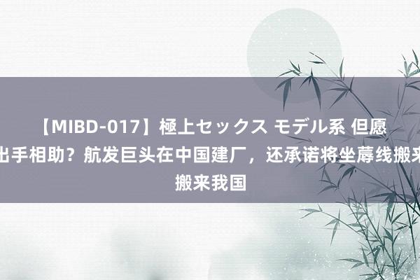 【MIBD-017】極上セックス モデル系 但愿我国出手相助？航发巨头在中国建厂，还承诺将坐蓐线搬来我国