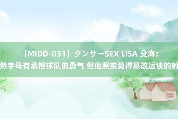 【MIDD-031】ダンサーSEX LISA 殳海：诚然字母有承担球队的勇气 但他照实莫得篡改运谈的射术