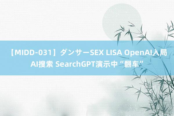 【MIDD-031】ダンサーSEX LISA OpenAI入局AI搜索 SearchGPT演示中“翻车”