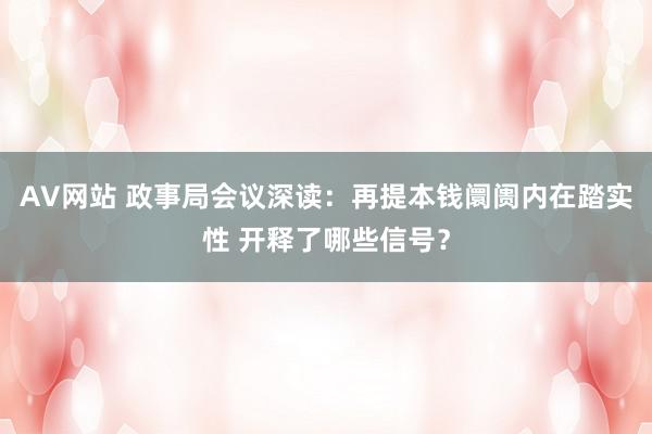 AV网站 政事局会议深读：再提本钱阛阓内在踏实性 开释了哪些信号？