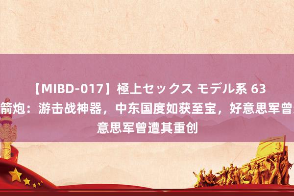 【MIBD-017】極上セックス モデル系 63式107火箭炮：游击战神器，中东国度如获至宝，好意思军曾遭其重创