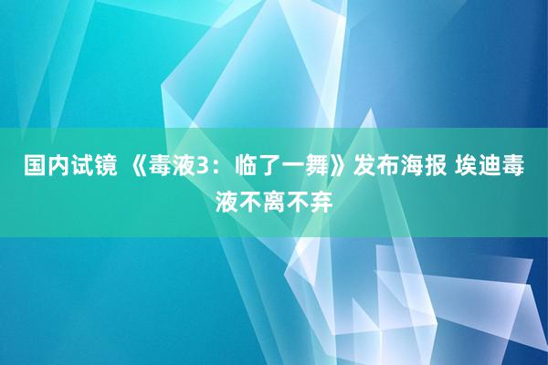 国内试镜 《毒液3：临了一舞》发布海报 埃迪毒液不离不弃