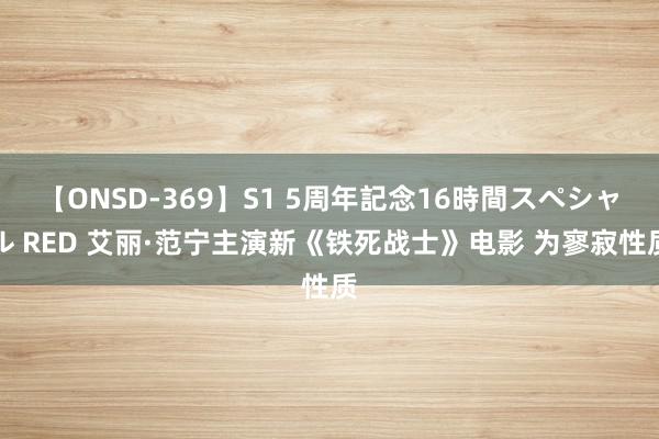 【ONSD-369】S1 5周年記念16時間スペシャル RED 艾丽·范宁主演新《铁死战士》电影 为寥寂性质