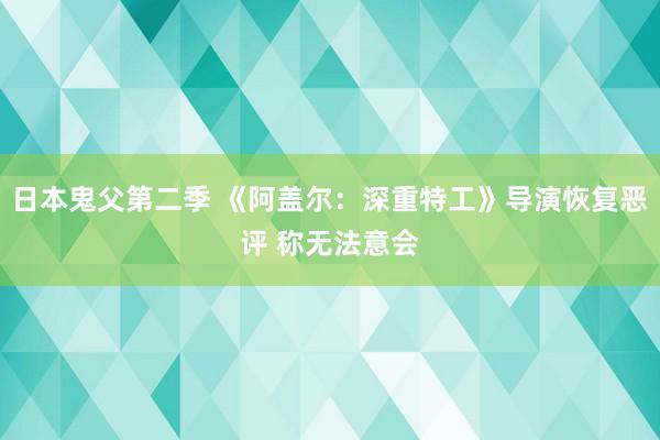 日本鬼父第二季 《阿盖尔：深重特工》导演恢复恶评 称无法意会