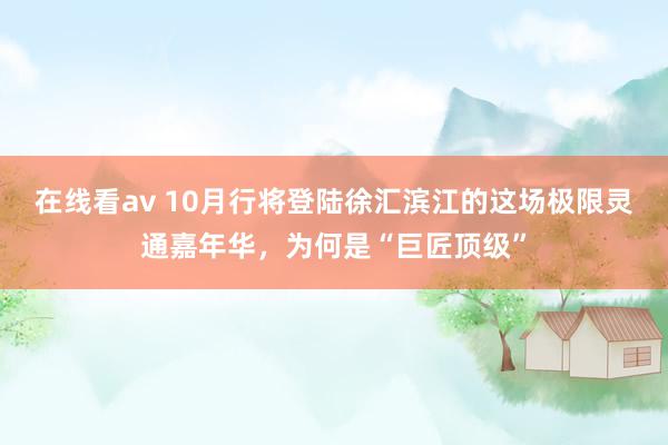 在线看av 10月行将登陆徐汇滨江的这场极限灵通嘉年华，为何是“巨匠顶级”