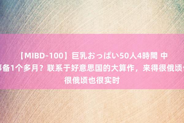 【MIBD-100】巨乳おっぱい50人4時間 中俄微妙筹备1个多月？联系于好意思国的大算作，来得很俄顷也很实时