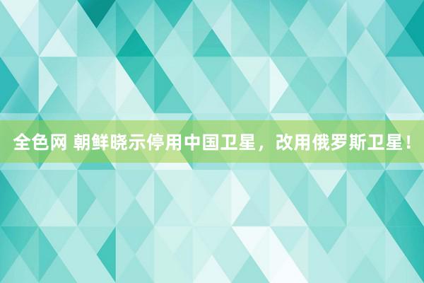 全色网 朝鲜晓示停用中国卫星，改用俄罗斯卫星！