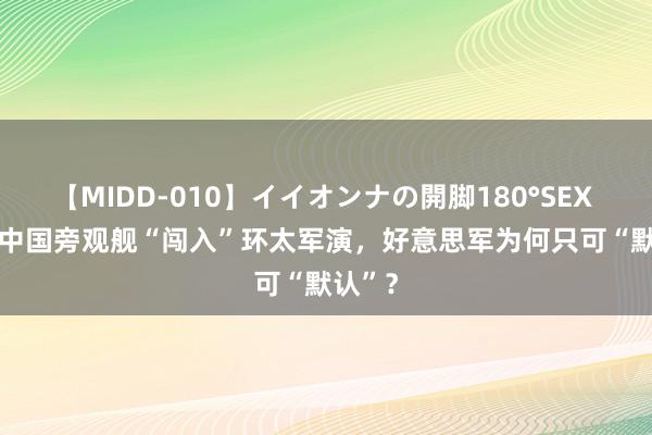 【MIDD-010】イイオンナの開脚180°SEX LISA 中国旁观舰“闯入”环太军演，好意思军为何只可“默认”？