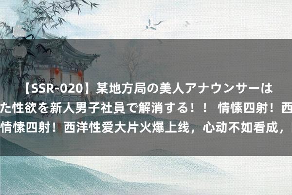 【SSR-020】某地方局の美人アナウンサーは忙し過ぎて溜まりまくった性欲を新人男子社員で解消する！！ 情愫四射！西洋性爱大片火爆上线，心动不如看成，随即来体验！