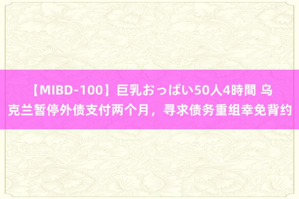 【MIBD-100】巨乳おっぱい50人4時間 乌克兰暂停外债支付两个月，寻求债务重组幸免背约