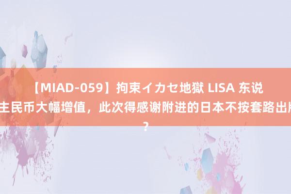 【MIAD-059】拘束イカセ地獄 LISA 东说念主民币大幅增值，此次得感谢附进的日本不按套路出牌？