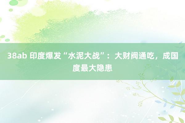 38ab 印度爆发“水泥大战”：大财阀通吃，成国度最大隐患