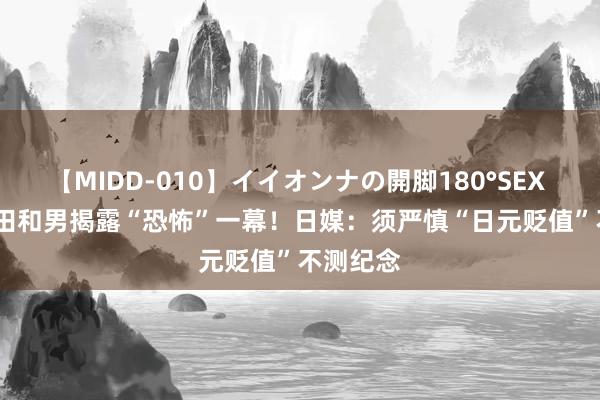 【MIDD-010】イイオンナの開脚180°SEX LISA 植田和男揭露“恐怖”一幕！日媒：须严慎“日元贬值”不测纪念