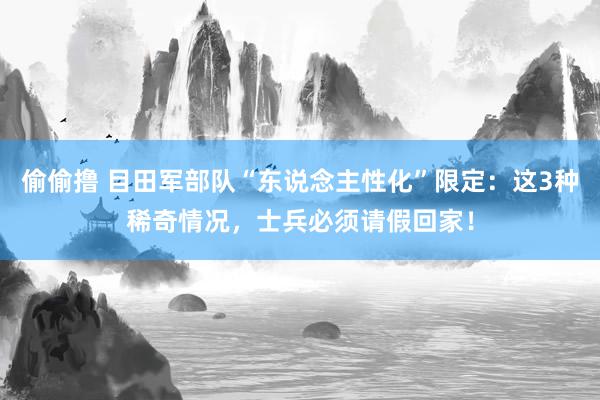 偷偷撸 目田军部队“东说念主性化”限定：这3种稀奇情况，士兵必须请假回家！