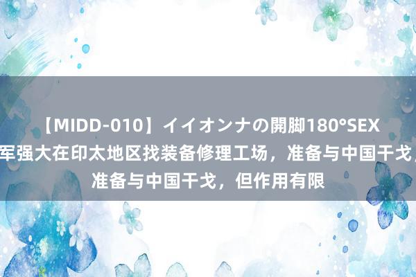 【MIDD-010】イイオンナの開脚180°SEX LISA 好意思军强大在印太地区找装备修理工场，准备与中国干戈，但作用有限