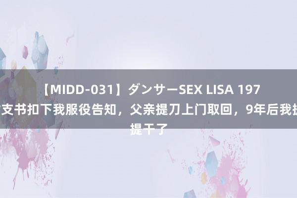 【MIDD-031】ダンサーSEX LISA 1978年村支书扣下我服役告知，父亲提刀上门取回，9年后我提干了