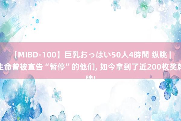 【MIBD-100】巨乳おっぱい50人4時間 纵眺 | 生命曾被宣告“暂停”的他们, 如今拿到了近200枚奖牌!