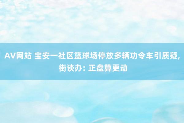 AV网站 宝安一社区篮球场停放多辆功令车引质疑, 街谈办: 正盘算更动