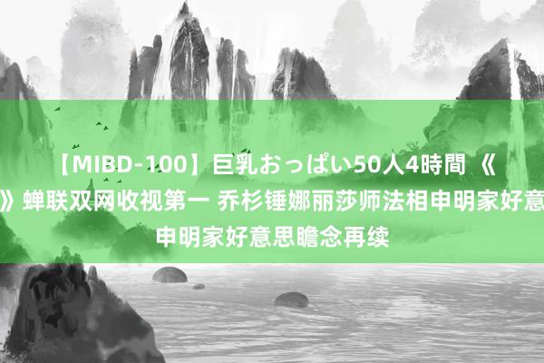 【MIBD-100】巨乳おっぱい50人4時間 《百变大咖秀》蝉联双网收视第一 乔杉锤娜丽莎师法相申明家好意思瞻念再续