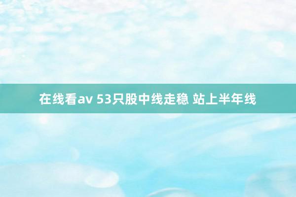 在线看av 53只股中线走稳 站上半年线