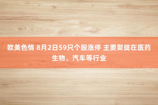 欧美色情 8月2日59只个股涨停 主要聚拢在医药生物、汽车等行业