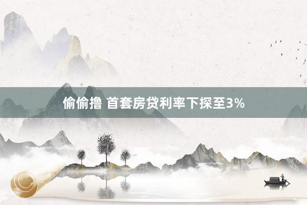 偷偷撸 首套房贷利率下探至3%