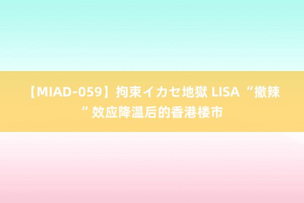 【MIAD-059】拘束イカセ地獄 LISA “撤辣”效应降温后的香港楼市