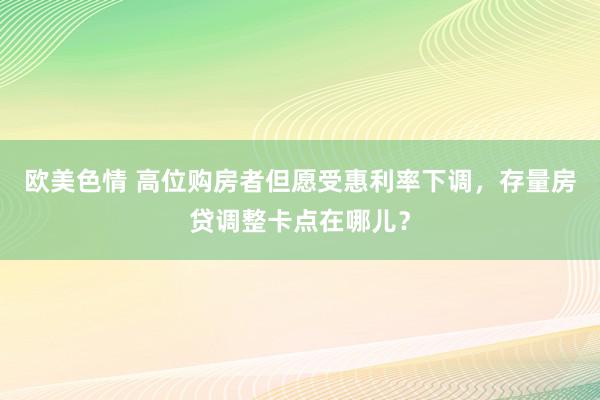 欧美色情 高位购房者但愿受惠利率下调，存量房贷调整卡点在哪儿？