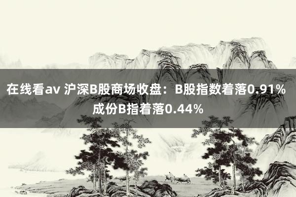 在线看av 沪深B股商场收盘：B股指数着落0.91% 成份B指着落0.44%