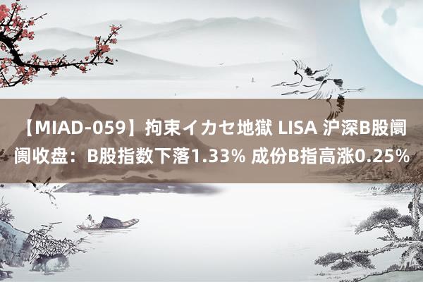 【MIAD-059】拘束イカセ地獄 LISA 沪深B股阛阓收盘：B股指数下落1.33% 成份B指高涨0.25%