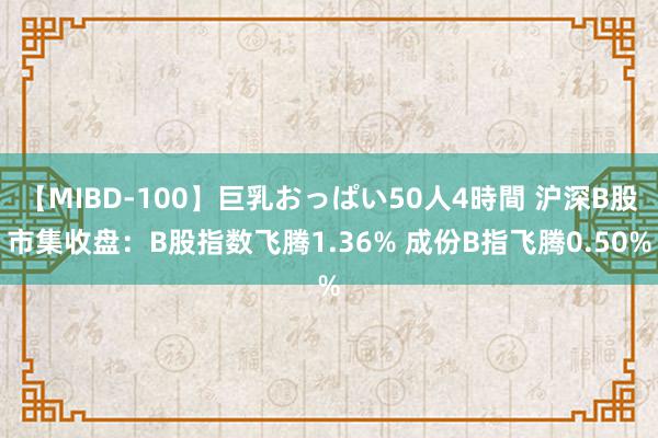 【MIBD-100】巨乳おっぱい50人4時間 沪深B股市集收盘：B股指数飞腾1.36% 成份B指飞腾0.50%